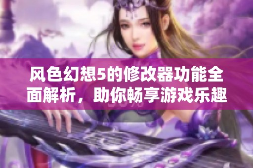 风色幻想5的修改器功能全面解析，助你畅享游戏乐趣无穷。