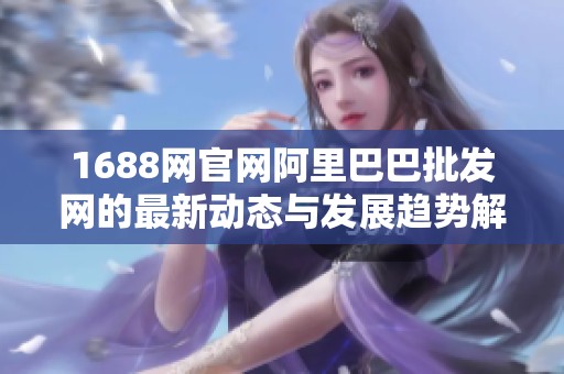 1688网官网阿里巴巴批发网的最新动态与发展趋势解析