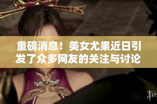 重磅消息！美女尤果近日引发了众多网友的关注与讨论