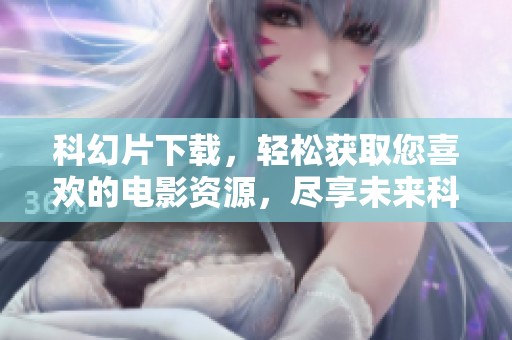 科幻片下载，轻松获取您喜欢的电影资源，尽享未来科技的魅力。