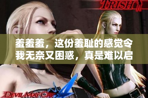 羞羞羞，这份羞耻的感觉令我无奈又困惑，真是难以启齿。