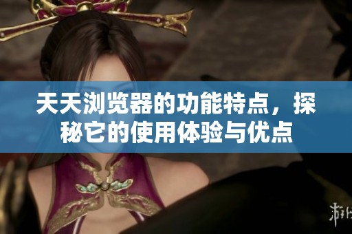 天天浏览器的功能特点，探秘它的使用体验与优点