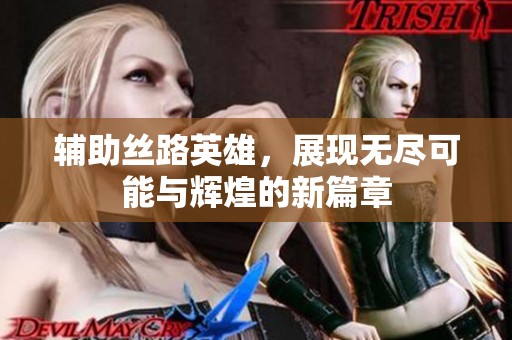 辅助丝路英雄，展现无尽可能与辉煌的新篇章