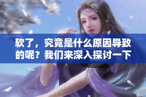 软了，究竟是什么原因导致的呢？我们来深入探讨一下。