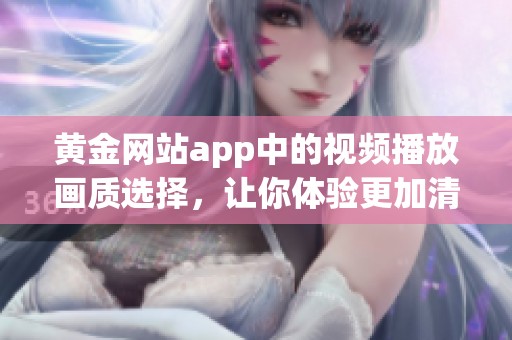 黄金网站app中的视频播放画质选择，让你体验更加清晰的视听盛宴