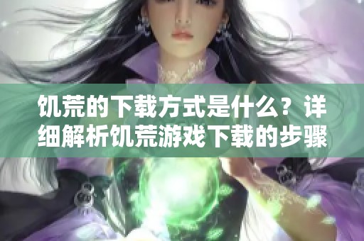 饥荒的下载方式是什么？详细解析饥荒游戏下载的步骤和注意事项