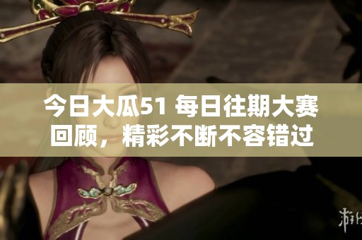 今日大瓜51 每日往期大赛回顾，精彩不断不容错过