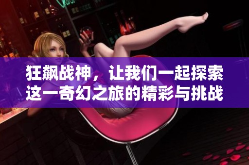 狂飙战神，让我们一起探索这一奇幻之旅的精彩与挑战