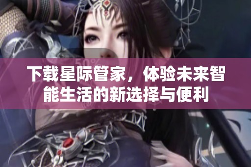 下载星际管家，体验未来智能生活的新选择与便利
