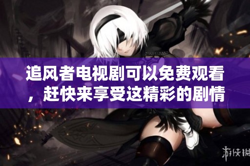 追风者电视剧可以免费观看，赶快来享受这精彩的剧情体验吧