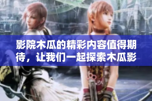 影院木瓜的精彩内容值得期待，让我们一起探索木瓜影院的魅力吧