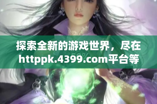 探索全新的游戏世界，尽在httppk.4399.com平台等你来体验