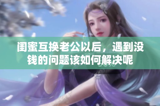 闺蜜互换老公以后，遇到没钱的问题该如何解决呢