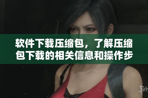 软件下载压缩包，了解压缩包下载的相关信息和操作步骤