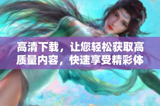 高清下载，让您轻松获取高质量内容，快速享受精彩体验