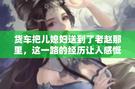 货车把儿媳妇送到了老赵那里，这一路的经历让人感慨万千