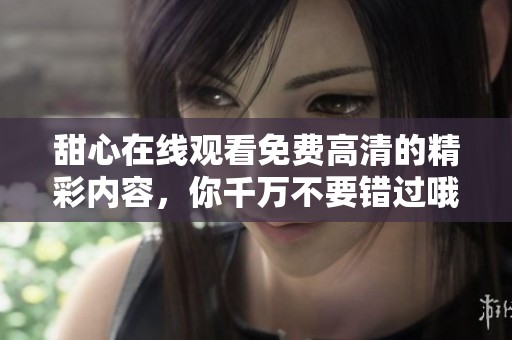甜心在线观看免费高清的精彩内容，你千万不要错过哦！