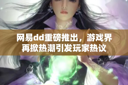 网易dd重磅推出，游戏界再掀热潮引发玩家热议