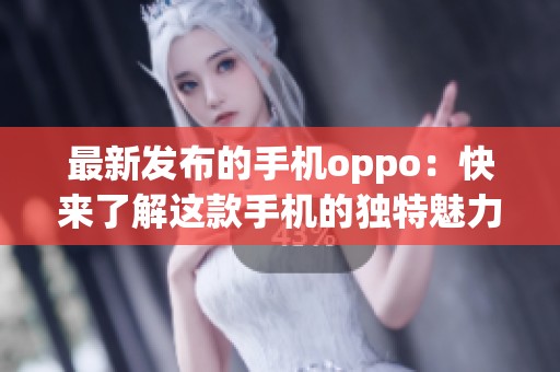 最新发布的手机oppo：快来了解这款手机的独特魅力与性能特点！