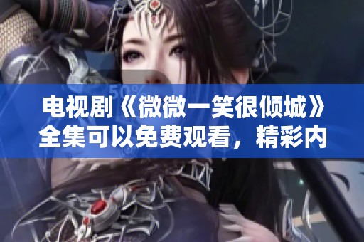 电视剧《微微一笑很倾城》全集可以免费观看，精彩内容不容错过！