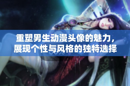 重塑男生动漫头像的魅力，展现个性与风格的独特选择