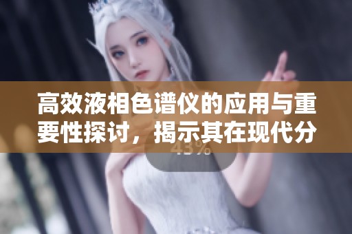 高效液相色谱仪的应用与重要性探讨，揭示其在现代分析中的价值