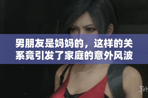 男朋友是妈妈的，这样的关系竟引发了家庭的意外风波