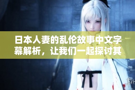 日本人妻的乱伦故事中文字幕解析，让我们一起探讨其中的情节与含义
