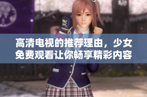 高清电视的推荐理由，少女免费观看让你畅享精彩内容