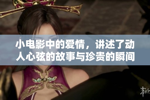 小电影中的爱情，讲述了动人心弦的故事与珍贵的瞬间