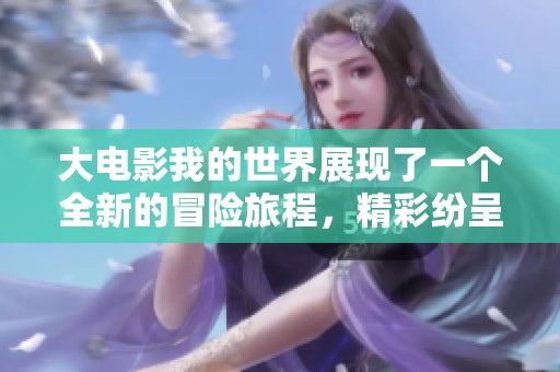 大电影我的世界展现了一个全新的冒险旅程，精彩纷呈让人期待