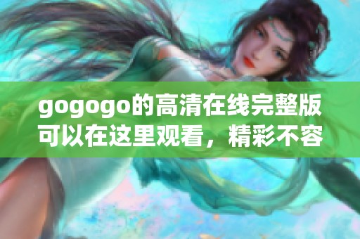 gogogo的高清在线完整版可以在这里观看，精彩不容错过的完整版即将上线！