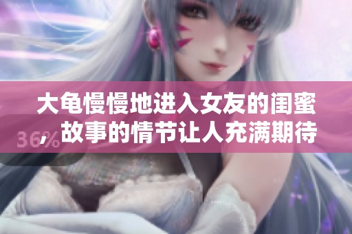 大龟慢慢地进入女友的闺蜜，故事的情节让人充满期待与惊喜