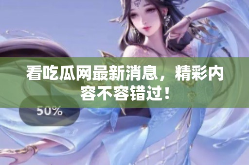 看吃瓜网最新消息，精彩内容不容错过！