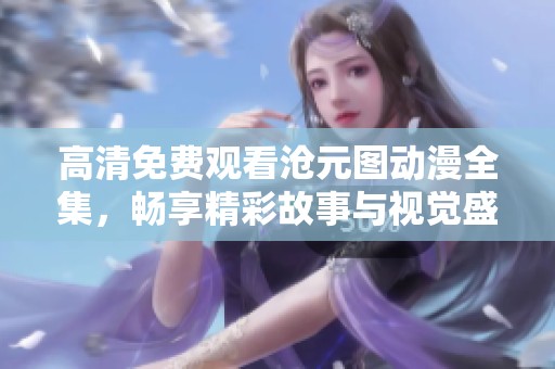高清免费观看沧元图动漫全集，畅享精彩故事与视觉盛宴