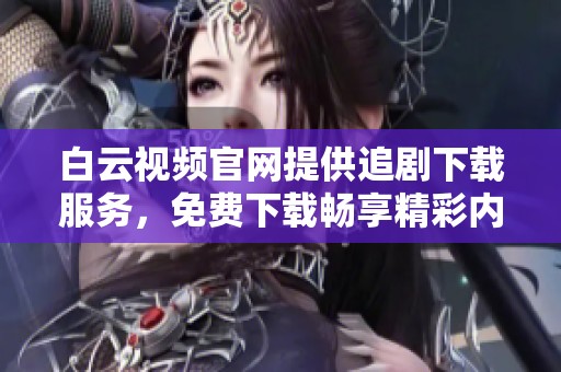 白云视频官网提供追剧下载服务，免费下载畅享精彩内容