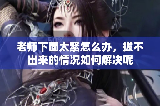 老师下面太紧怎么办，拔不出来的情况如何解决呢