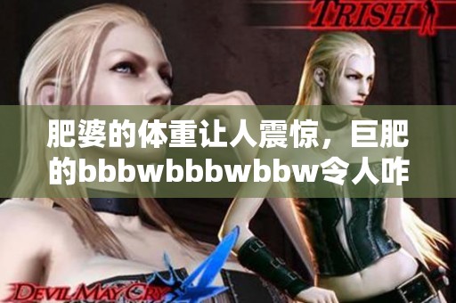 肥婆的体重让人震惊，巨肥的bbbwbbbwbbw令人咋舌