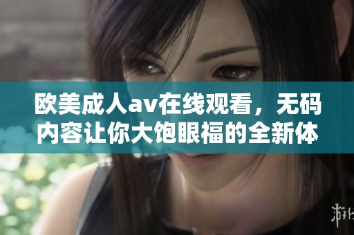 欧美****在线观看，**内容让你大饱眼福的全新体验！