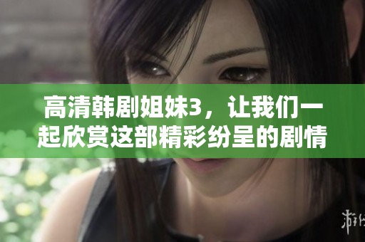 高清韩剧姐妹3，让我们一起欣赏这部精彩纷呈的剧情故事