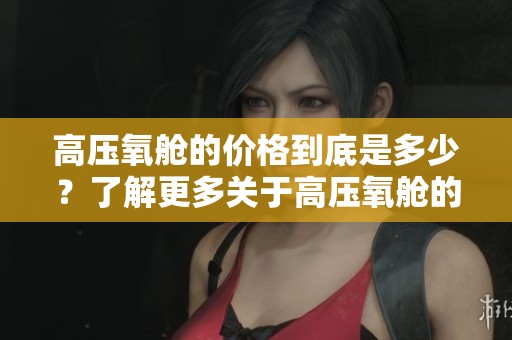 高压氧舱的价格到底是多少？了解更多关于高压氧舱的价格信息。