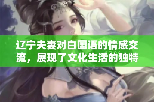辽宁夫妻对白国语的情感交流，展现了文化生活的独特魅力。