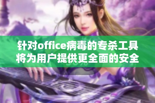 针对office病毒的专杀工具将为用户提供更全面的安全防护措施