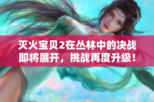 灭火宝贝2在丛林中的决战即将展开，挑战再度升级！