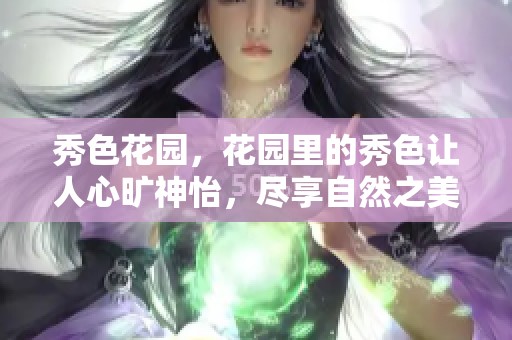 秀色花园，花园里的秀色让人心旷神怡，尽享自然之美。