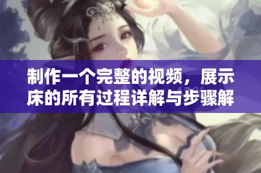 制作一个完整的视频，展示床的所有过程详解与步骤解析