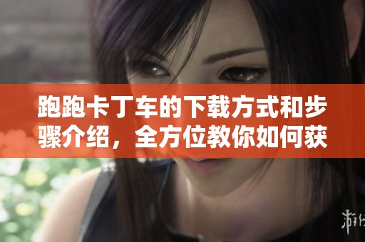 跑跑卡丁车的下载方式和步骤介绍，全方位教你如何获取游戏资源