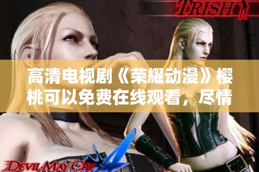 高清电视剧《荣耀动漫》樱桃可以免费在线观看，尽情享受精彩剧情与画面