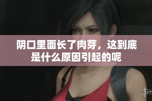 阴口里面长了肉芽，这到底是什么原因引起的呢