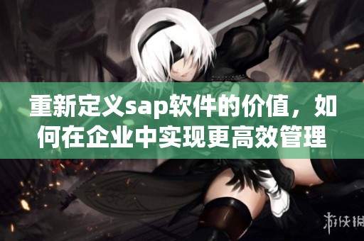 重新定义sap软件的价值，如何在企业中实现更高效管理
